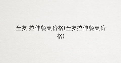 全友 拉伸餐桌价格(全友拉伸餐桌价格)